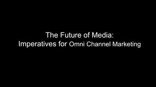 The Future of Media:
Imperatives for Omni Channel Marketing
 
