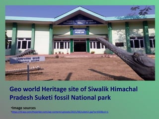 Geo world Heritage site of Siwalik Himachal
Pradesh Suketi fossil National park
•Image sources
•https://i0.wp.com/thejerker.com/wp-content/uploads/2021/06/suketi2.jpg?w=650&ssl=1
 