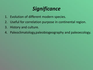 Significance
1. Evolution of different modern species.
2. Useful for correlation purpose in continental region.
3. History and culture.
4. Paleoclimatology,paleobiogeography and paleoecology.
 