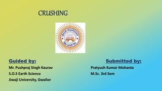 CRUSHING
Guided by: Submitted by:
Mr. Pushpraj Singh Kaurav Pratyush Kumar Mohanta
S.O.S Earth Science M.Sc. 3rd Sem
Jiwaji University, Gwalior
 