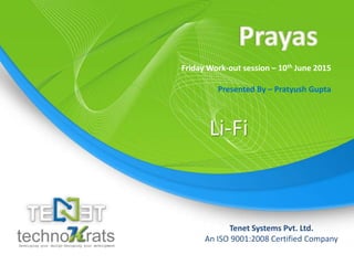 Copyright © technoKrats
Tenet Systems Pvt. Ltd.
An ISO 9001:2008 Certified Company
Friday Work-out session – 10th June 2015
Presented By – Pratyush Gupta
Li-Fi
 