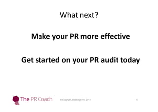 What next?
Make your PR more effective
Get started on your PR audit today

© Copyright, Debbie Leven, 2013

10

 