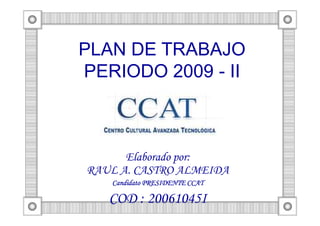 PLAN DE TRABAJO
PERIODO 2009 - II



      Elaborado por:
RAUL A. CASTRO ALMEIDA
   Candidato PRESIDENTE CCAT

   COD : 20061045I
 