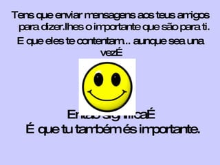 Então significa… …que tu também és importante.    Tens que enviar mensagens aos teus amigos para dizer.lhes o importante que são para ti. E que eles te contentam... aunque sea una vez…  