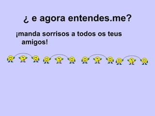 ¿ e agora entendes.me? ¡manda sorrisos a todos os teus  amigos! 