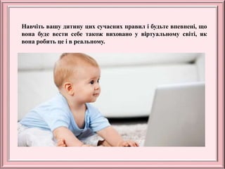 Навчіть вашу дитину цих сучасних правил і будьте впевнені, що
вона буде вести себе також виховано у віртуальному світі, як
вона робить це і в реальному.
 