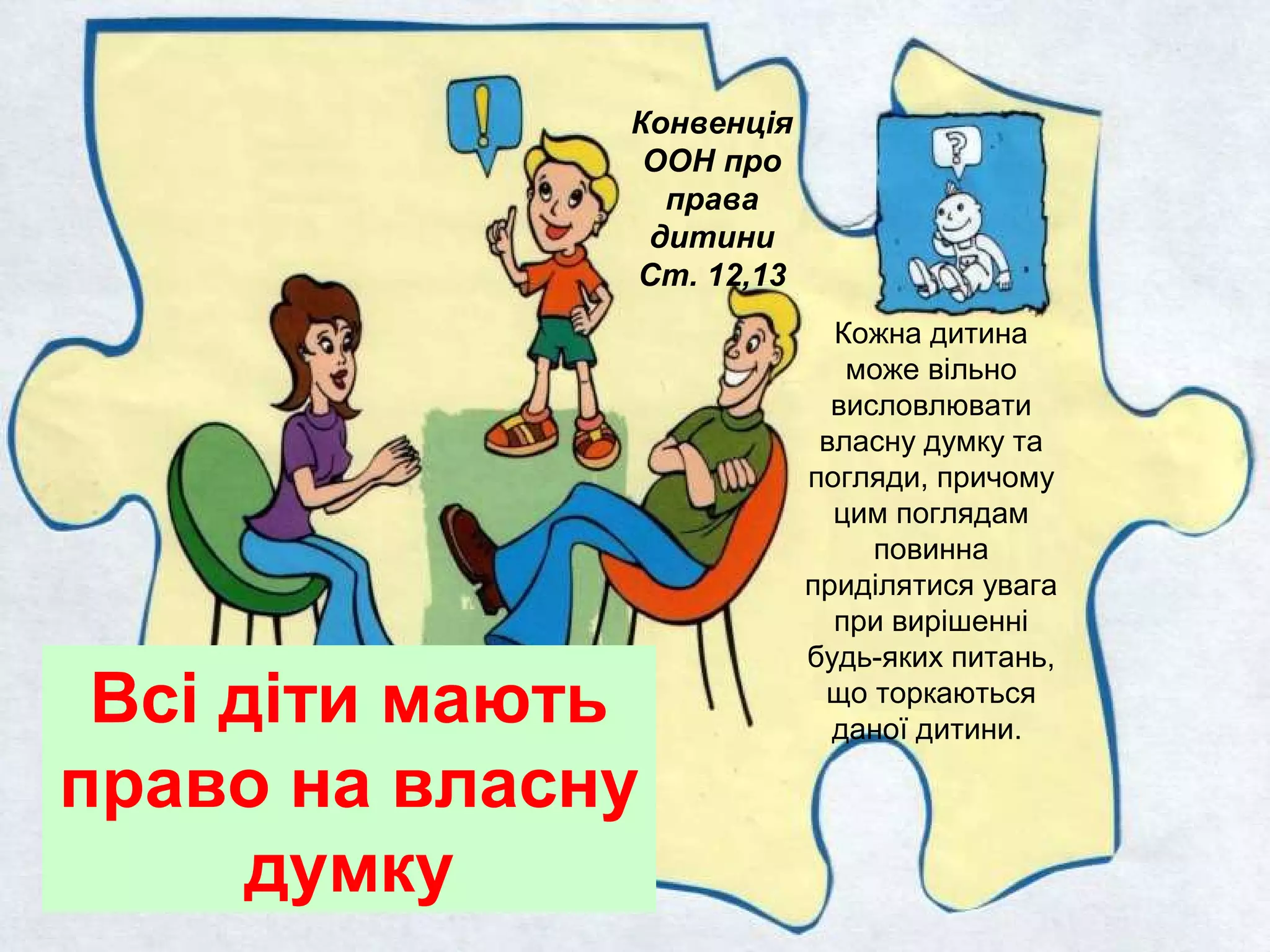 Всі діти мають
право на власну
думку
Конвенція
ООН про
права
дитини
Ст. 12,13
Кожна дитина
може вільно
висловлювати
власну думку та
погляди, причому
цим поглядам
повинна
приділятися увага
при вирішенні
будь-яких питань,
що торкаються
даної дитини.
 