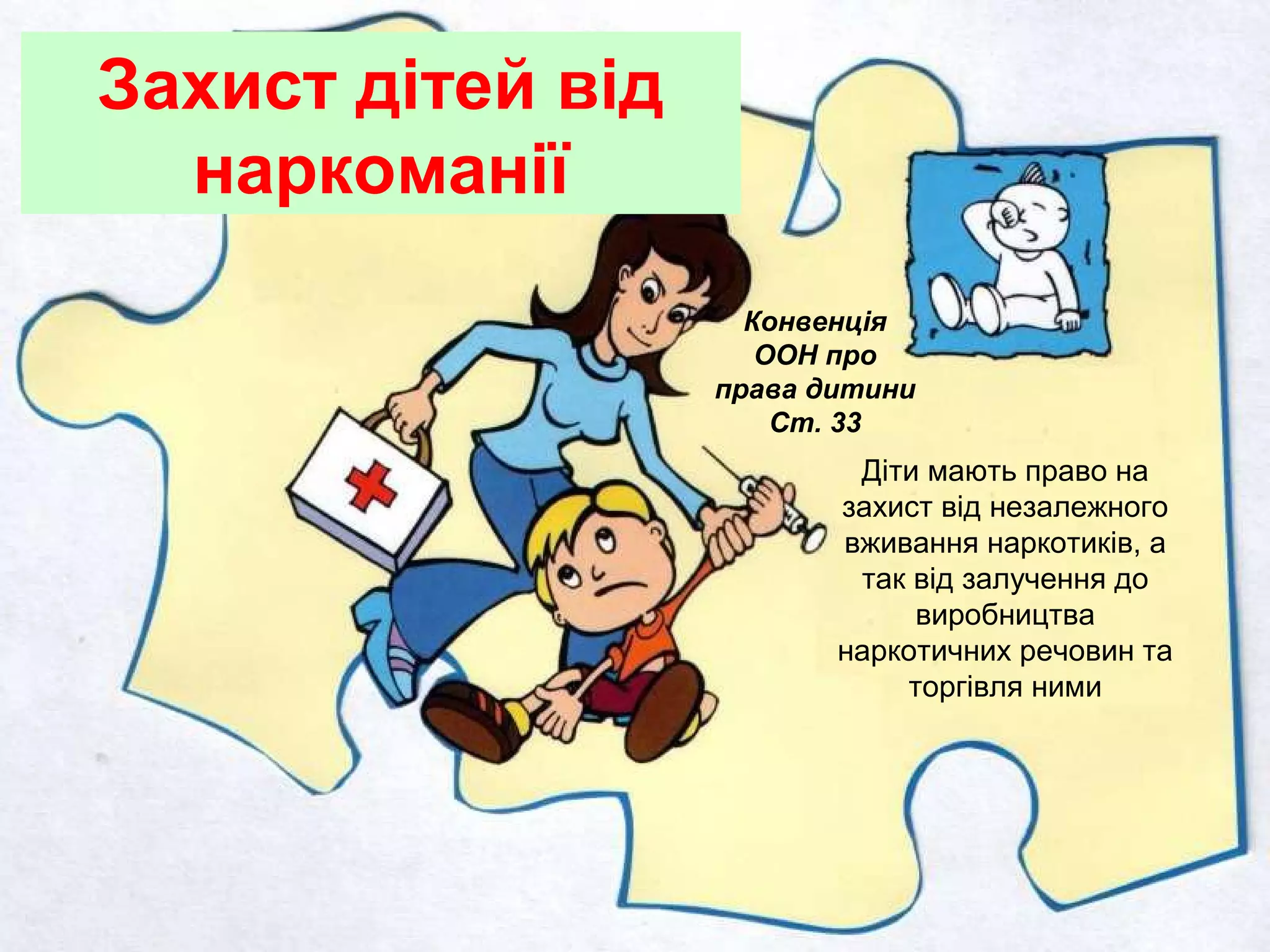 Захист дітей від
наркоманії
Конвенція
ООН про
права дитини
Ст. 33
Діти мають право на
захист від незалежного
вживання наркотиків, а
так від залучення до
виробництва
наркотичних речовин та
торгівля ними
 