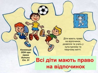 Всі діти мають право
на відпочинок
Конвенція
ООН про
права
дитини
Ст. 31
Діти мають право
на відпочинок,
дозвілля та учать у
культурному та
творчому житті.
 