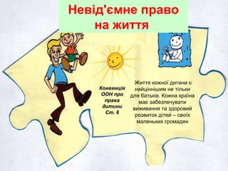 Невід'ємне право
на життя
Конвенція
ООН про
права
дитини
Ст. 6
Життя кожної дитини є
найціннішим не тільки
для батьків. Кожна країна
має забезпечувати
виживання та здоровий
розвиток дітей – своїх
маленьких громадян
 