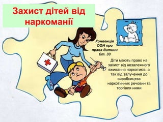 Захист дітей від
наркоманії
Конвенція
ООН про
права дитини
Ст. 33
Діти мають право на
захист від незалежного
вживання наркотиків, а
так від залучення до
виробництва
наркотичних речовин та
торгівля ними
 