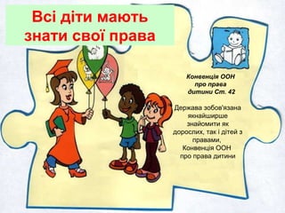 Конвенція ООН
про права
дитини Ст. 42
Держава зобов'язана
якнайширше
знайомити як
дорослих, так і дітей з
правами,
Конвенція ООН
про права дитини
Всі діти мають
знати свої права
 