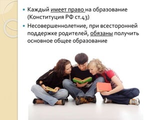  Каждый имеет право на образование
(Конституция РФ ст.43)
 Несовершеннолетние, при всесторонней
поддержке родителей, обязаны получить
основное общее образование
 
