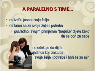 A PARALELNO S TIME… ne izriču jasno svoje želje ne brinu se za svoje želje i potrebe posredno, svojim primjerom “(ne)uče” dijete kako da se bori za sebe a istovremeno očekuju da dijete  izraste u pojedinca koji zastupa  svoje želje i potrebe i bori se za njih 