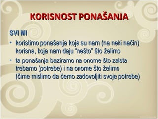 KORISNOST PONAŠANJA SVI MI koristimo ponašanja koja su nam (na neki način) korisna, koja nam daju “nešto” što želimo ta ponašanja baziramo na onome što zaista trebamo (potrebe) i na onome što želimo  (čime mislimo da ćemo zadovoljiti svoje potrebe) 