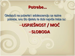 Potrebe… Gledajući na pubertet i adolescenciju sa razine potreba, ono što djetetu te dobi najviše treba su: USPJEŠNOST / MOĆ SLOBODA 