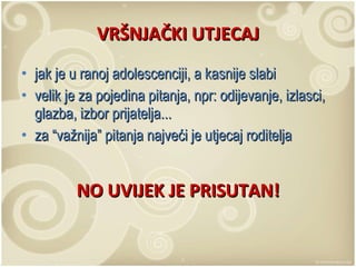 VRŠNJAČKI UTJECAJ jak je u ranoj adolescenciji, a kasnije slabi velik je za pojedina pitanja, npr: odijevanje, izlasci, glazba, izbor prijatelja... za “važnija” pitanja najveći je utjecaj roditelja NO UVIJEK JE PRISUTAN! 