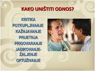 KAKO UNIŠTITI ODNOS? OPTUŽIVANJE JADIKOVANJE-ŽALJENJE PRIGOVARANJE PRIJETNJA KAŽNJAVANJE POTKUPLJIVANJE  KRITIKA 