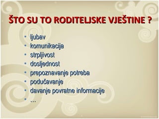 ŠTO SU TO RODITELJSKE VJEŠTINE ? ljubav komunikacija strpljivost dosljednost prepoznavanje potreba podučavanje davanje povratne informacije … 