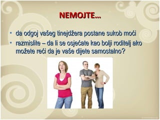 NEMOJTE… da odgoj vašeg tinejdžera postane sukob moći razmislite – da li se osjećate kao bolji roditelj ako možete reći da je vaše dijete samostalno ? 