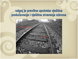 odgoj je pravilna upotreba vještina podučavanja i vještina stvaranja odnosa 