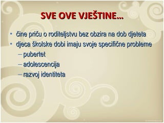 SVE OVE VJEŠTINE… čine priču o roditeljstvu bez obzira na dob djeteta djeca školske dobi imaju svoje specifične probleme pubertet adolescencija razvoj identiteta 