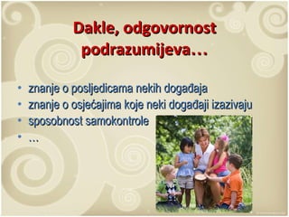 Dakle, odgovornost podrazumijeva … znanje o posljedicama nekih događaja znanje o osjećajima koje neki događaji izazivaju sposobnost samokontrole … 