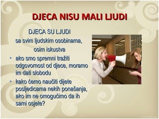 DJECA NISU MALI LJUDI DJECA SU LJUDI sa svim ljudskim osobinama,  osim iskustva ako smo spremni tražiti odgovornost od djece, moramo im dati slobodu kako ćemo naučiti dijete posljedicama nekih ponašanja, ako im ne omogućimo da ih sami osjete? 