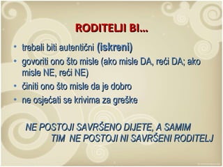 RODITELJI BI… trebali biti autentični   (iskreni) govoriti ono što misle (ako misle DA, reći DA; ako misle NE, reći NE) činiti ono što misle da je dobro ne osjećati se krivima za greške NE POSTOJI SAVRŠENO DIJETE, A SAMIM  TIM  NE POSTOJI NI SAVRŠENI RODITELJ 