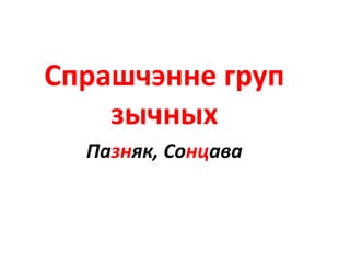 Спрашчэнне груп
зычных
Пазняк, Сонцава
 