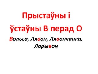 Прыстаўны і
ўстаўны В перад О
Вольга, Лявон, Лявончанка,
Ларывон
 