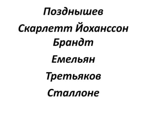 Позднышев
Скарлетт Йоханссон
Брандт
Емельян
Третьяков
Сталлоне
 