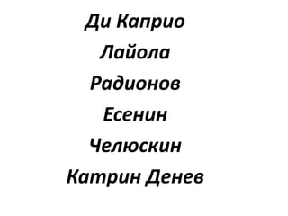 Ди Каприо
Лайола
Радионов
Есенин
Челюскин
Катрин Денев
 