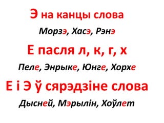 Э на канцы слова
Морзэ, Хасэ, Рэнэ
Е пасля л, к, г, х
Пеле, Энрыке, Юнге, Хорхе
Е і Э ў сярэдзіне слова
Дысней, Мэрылін, Хоўлет
 