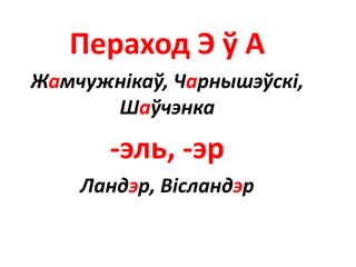 Пераход Э ў А
Жамчужнікаў, Чарнышэўскі,
Шаўчэнка
-эль, -эр
Ландэр, Вісландэр
 
