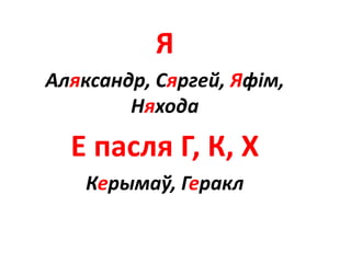 Я
Аляксандр, Сяргей, Яфім,
Няхода
Е пасля Г, К, Х
Керымаў, Геракл
 