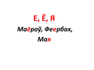 Е, Ё, Я
Маёраў, Феербах,
Мая
 