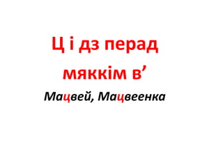 Ц і дз перад
мяккім в’
Мацвей, Мацвеенка
 