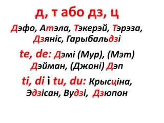 д, т або дз, ц
Дэфо, Атэла, Тэкерэй, Тэрэза,
Дзяніс, Гарыбальдзі
tе, dе: Дэмі (Мур), (Мэт)
Дэйман, (Джоні) Дэп
ti, di і tu, du: Крысціна,
Эдзісан, Вудзі, Дзюпон
 