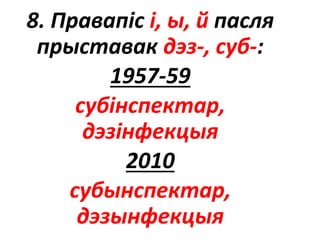 8. Правапіс і, ы, й пасля
прыставак дэз-, суб-:
1957-59
субінспектар,
дэзінфекцыя
2010
субынспектар,
дэзынфекцыя
 