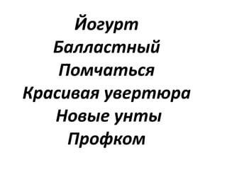 Йогурт
Балластный
Помчаться
Красивая увертюра
Новые унты
Профком
 