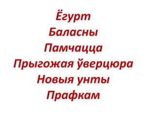 Ёгурт
Баласны
Памчацца
Прыгожая ўверцюра
Новыя унты
Прафкам
 