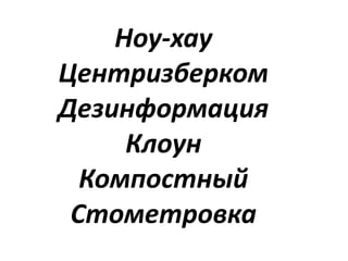 Ноу-хау
Центризберком
Дезинформация
Клоун
Компостный
Стометровка
 