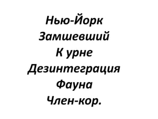 Нью-Йорк
Замшевший
К урне
Дезинтеграция
Фауна
Член-кор.
 