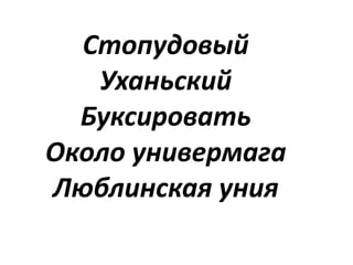 Стопудовый
Уханьский
Буксировать
Около универмага
Люблинская уния
 