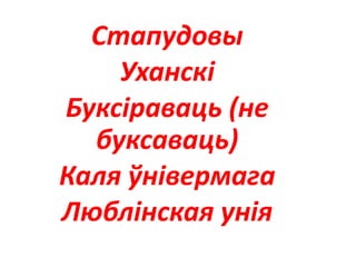 Стапудовы
Уханскі
Буксіраваць (не
буксаваць)
Каля ўнівермага
Люблінская унія
 