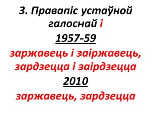 3. Правапіс устаўной
галоснай і
1957-59
заржавець і заіржавець,
зардзецца і заірдзецца
2010
заржавець, зардзецца
 