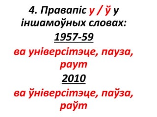 4. Правапіс у / ў у
іншамоўных словах:
1957-59
ва універсітэце, пауза,
раут
2010
ва ўніверсітэце, паўза,
раўт
 