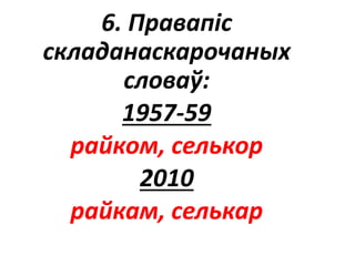 6. Правапіс
складанаскарочаных
словаў:
1957-59
райком, селькор
2010
райкам, селькар
 