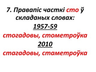 7. Правапіс часткі сто ў
складаных словах:
1957-59
стогадовы, стометроўка
2010
стагадовы, стаметроўка
 